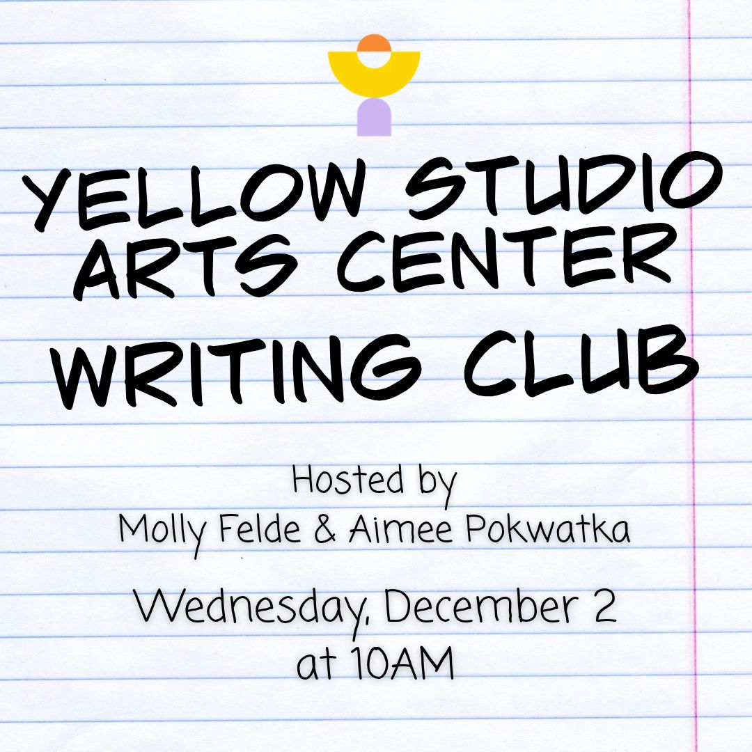 Graphic on lined notebook paper with the Yellow Studio Arts Center logo at top. Text reads: “Yellow Studio Arts Center Writing Club. Hosted by Molly Felde & Aimee Pokwatka. Wednesday, December 5 at 10AM.”