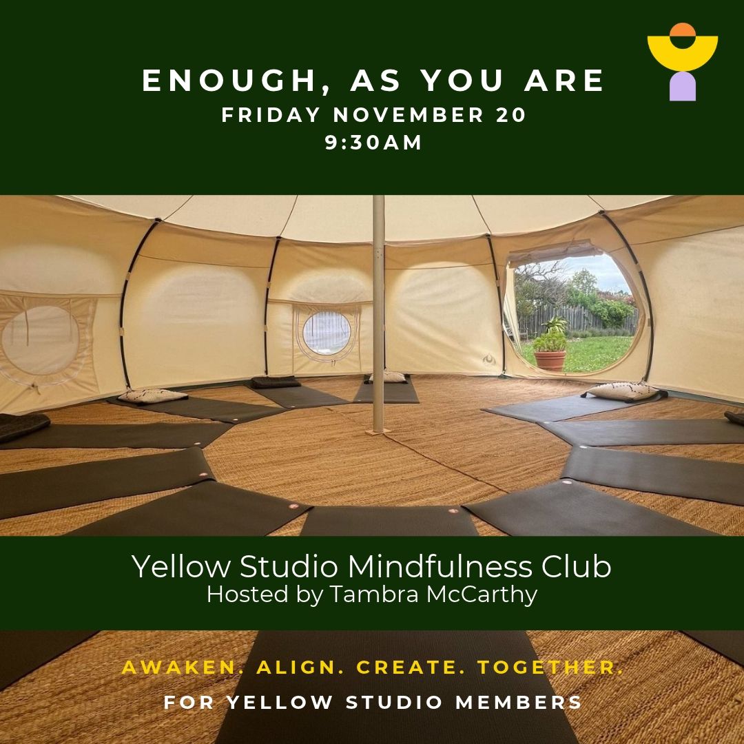 Event graphic for “Enough, As You Are,” Yellow Studio Mindfulness Club hosted by Tambra McCarthy, Friday, November 20 at 9:30am, for Yellow Studio members. A photo shows the inside of a cream canvas bell tent with dark yoga mats and cushions arranged in a circle on a woven floor, and a round window opening onto a green garden. Tagline: Awaken. Align. Create. Together.